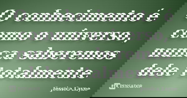 O conhecimento é como o universo, nunca saberemos dele totalmente... Frase de Jessica Layne.