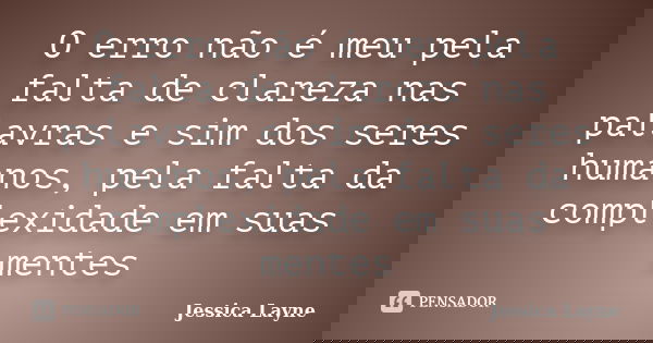 O erro não é meu pela falta de clareza nas palavras e sim dos seres humanos, pela falta da complexidade em suas mentes... Frase de Jéssica Layne.