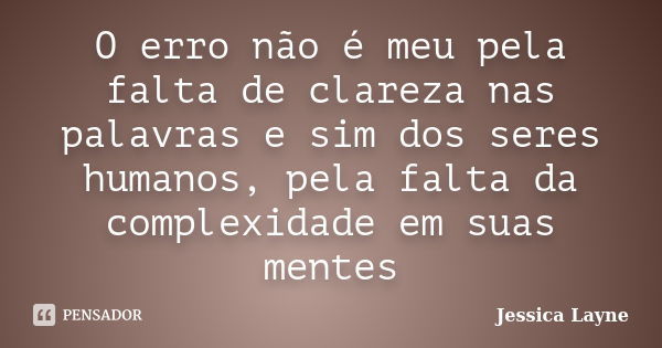 O erro não é meu pela falta de clareza nas palavras e sim dos seres humanos, pela falta da complexidade em suas mentes... Frase de Jéssica Layne.