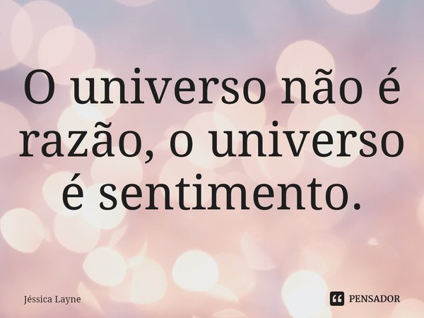 ⁠O universo não é razão, o universo é sentimento.... Frase de Jessica Layne.