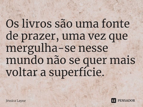 ⁠Os livros são uma fonte de prazer, uma vez que mergulha-se nesse mundo não se quer mais voltar a superfície.... Frase de Jessica Layne.