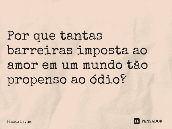 ⁠Por que tantas barreiras imposta ao amor em um mundo tão propenso ao ódio?... Frase de Jessica Layne.