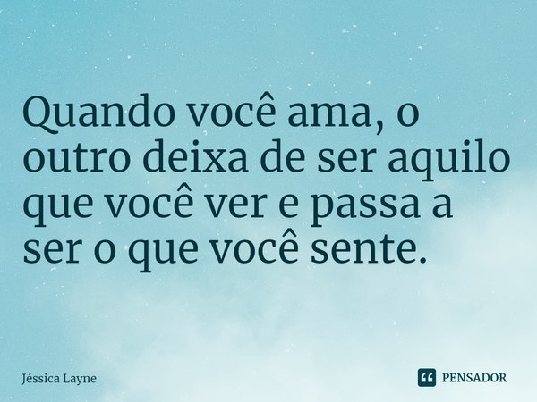 ⁠Quando você ama, o outro deixa de ser aquilo que você ver e passa a ser o que você sente.... Frase de Jessica Layne.