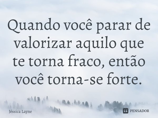 ⁠Quando você parar de valorizar aquilo que te torna fraco, então você torna-se forte.... Frase de Jessica Layne.