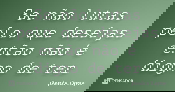 Se não lutas pelo que desejas então não é digno de ter... Frase de jessica Layne.
