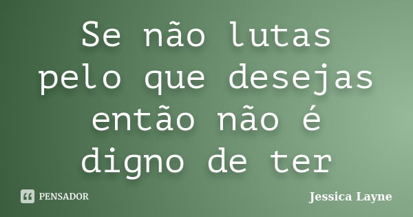 Se não lutas pelo que desejas então não é digno de ter... Frase de jessica Layne.