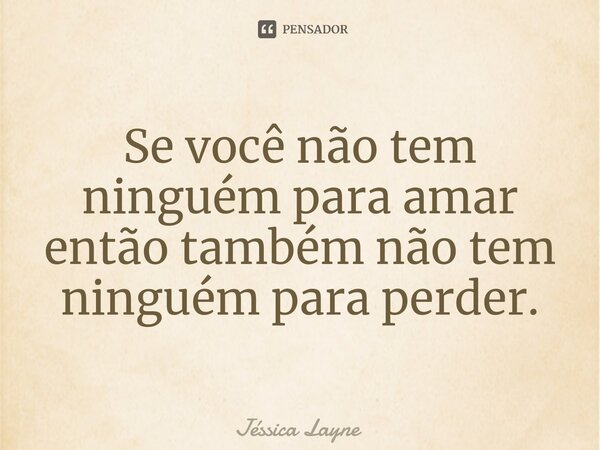 ⁠Se você não tem ninguém para amar então também não tem ninguém para perder.... Frase de Jessica Layne.