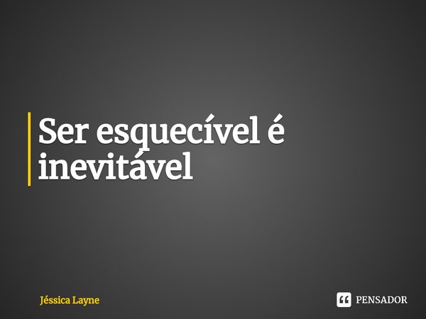 ⁠Ser esquecível é inevitável... Frase de Jessica Layne.