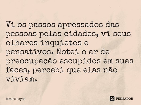 ⁠Vi os passos apressados das pessoas pelas cidades, vi seus olhares inquietos e pensativos. Notei o ar de preocupação esculpidos em suas faces, percebi que elas... Frase de Jessica Layne.