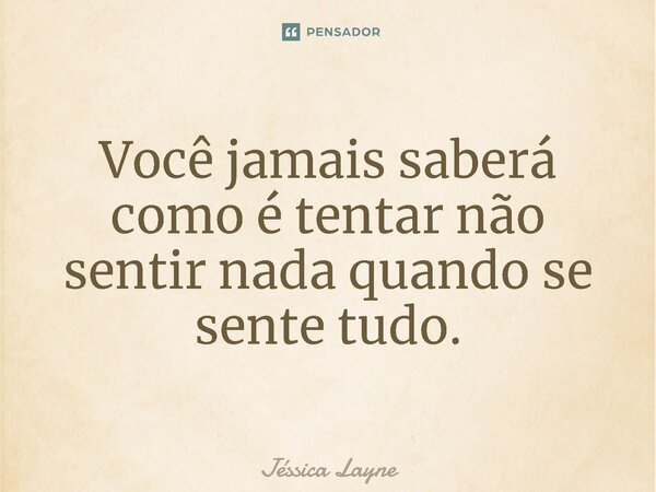 ⁠Você jamais saberá como é tentar não sentir nada quando se sente tudo.... Frase de Jessica Layne.