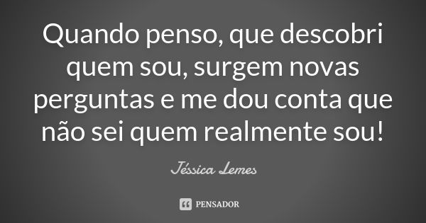 Quando penso, que descobri quem sou, surgem novas perguntas e me dou conta que não sei quem realmente sou!... Frase de Jéssica Lemes.