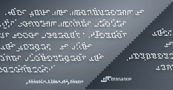 Aos que me machucaram e hj sentem minha falta deixo esse recado: Perdão é de graça, e lhe proporciona libertação de consciência!... Frase de Jéssica Lima de Jesus.