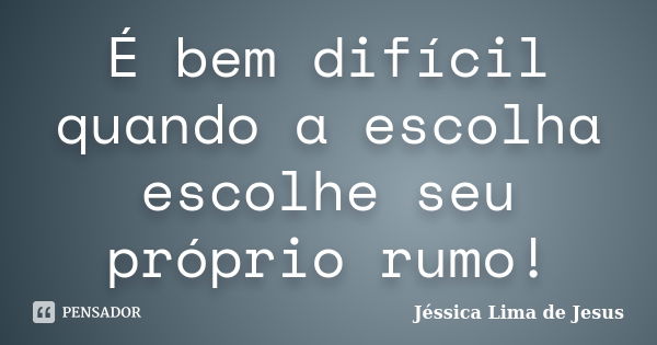 É bem difícil quando a escolha escolhe seu próprio rumo!... Frase de Jéssica Lima de Jesus.