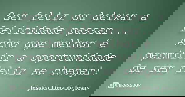 Ser feliz ou deixar a felicidade passar... Acho que melhor é permitir a oportunidade de ser feliz se chegar!... Frase de Jéssica Lima de Jesus.