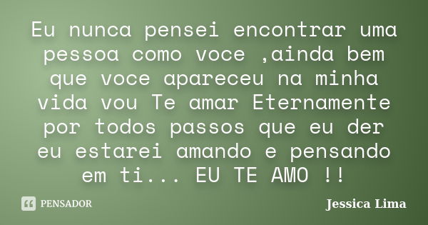 Eu nunca pensei encontrar uma pessoa como voce ,ainda bem que voce apareceu na minha vida vou Te amar Eternamente por todos passos que eu der eu estarei amando ... Frase de Jessica Lima.