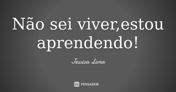 Não sei viver,estou aprendendo!... Frase de Jessica Lima.