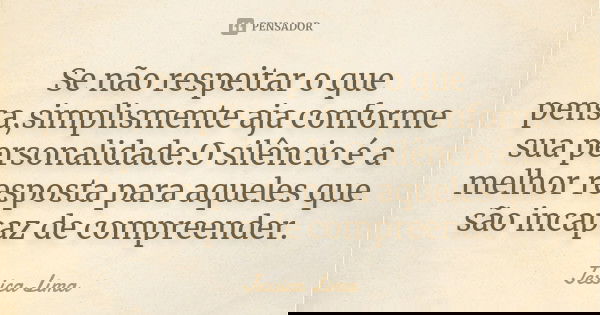 Se não respeitar o que pensa,simplismente aja conforme sua personalidade.O silêncio é a melhor resposta para aqueles que são incapaz de compreender.... Frase de Jessica Lima.