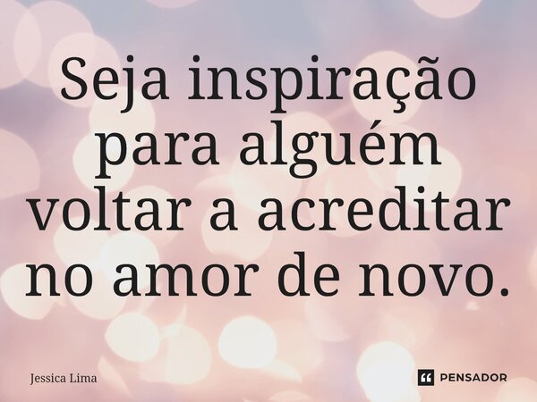Seja inspiração para alguém voltar a acreditar no amor de novo.... Frase de Jessica Lima.