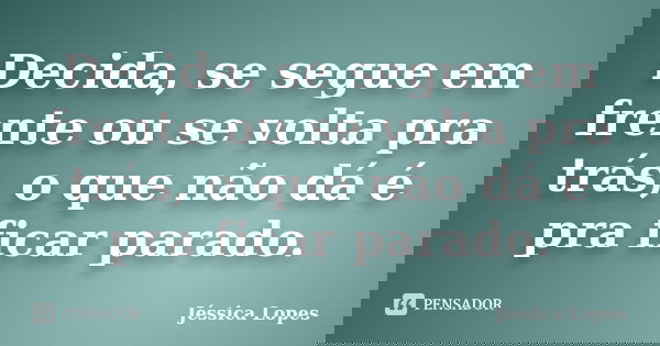 Decida, se segue em frente ou se volta pra trás, o que não dá é pra ficar parado.... Frase de JESSICA LOPES.