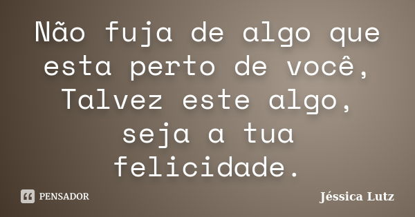 Não fuja de algo que esta perto de você, Talvez este algo, seja a tua felicidade.... Frase de Jéssica Lutz.