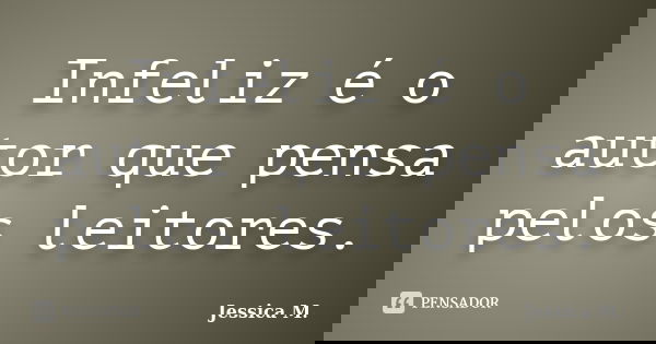 Infeliz é o autor que pensa pelos leitores.... Frase de Jessica.M.