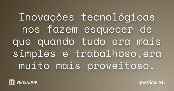 Inovações tecnológicas nos fazem esquecer de que quando tudo era mais simples e trabalhoso,era muito mais proveitoso.... Frase de Jessica.M.