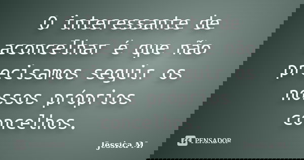 O interessante de aconcelhar é que não precisamos seguir os nossos próprios concelhos.... Frase de Jessica.M.