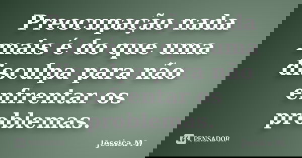 Preocupação nada mais é do que uma disculpa para não enfrentar os problemas.... Frase de Jessica.M.