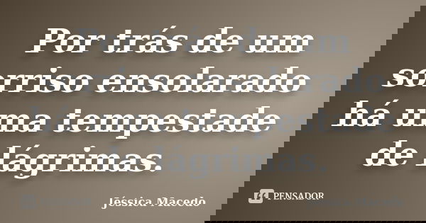 Por trás de um sorriso ensolarado há uma tempestade de lágrimas.... Frase de Jessica Macedo.