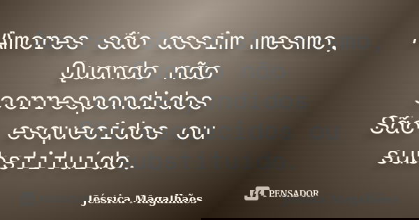 Amores são assim mesmo, Quando não correspondidos São esquecidos ou substituído.... Frase de Jéssica Magalhães.