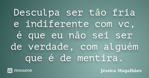 Desculpa ser tão fria e indiferente com vc, é que eu não sei ser de verdade, com alguém que é de mentira.... Frase de Jéssica magalhães.