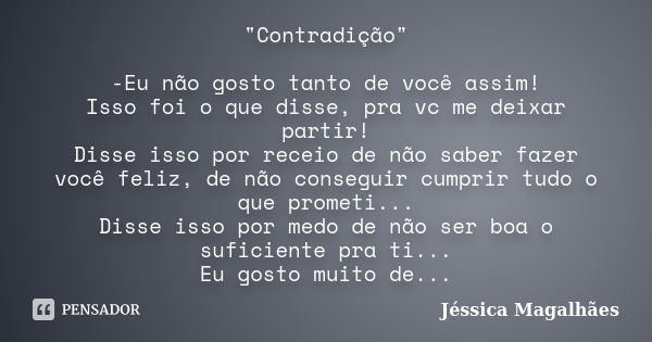 "Contradição" -Eu não gosto tanto de você assim! Isso foi o que disse, pra vc me deixar partir! Disse isso por receio de não saber fazer você feliz, d... Frase de Jéssica Magalhães.