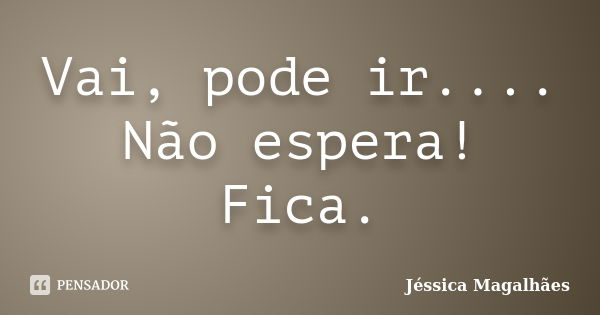 Vai, pode ir.... Não espera! Fica.... Frase de Jéssica Magalhães.