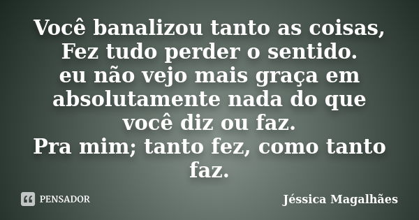 Você banalizou tanto as coisas, Fez tudo perder o sentido. eu não vejo mais graça em absolutamente nada do que você diz ou faz. Pra mim; tanto fez, como tanto f... Frase de Jéssica Magalhães.