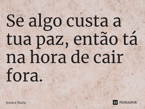 ⁠Se algo custa a tua paz, então tá na hora de cair fora.... Frase de Jéssica Maria.