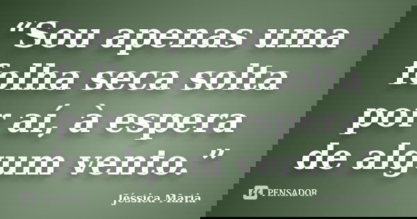 “Sou apenas uma folha seca solta por aí, à espera de algum vento.”... Frase de Jéssica Maria.