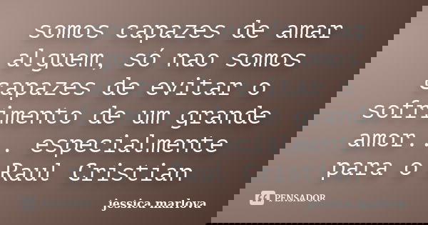 somos capazes de amar alguem, só nao somos capazes de evitar o sofrimento de um grande amor... especialmente para o Raul Cristian... Frase de jessica marlova.