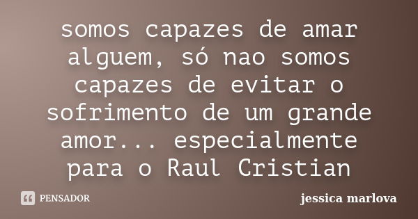 somos capazes de amar alguem, só nao somos capazes de evitar o sofrimento de um grande amor... especialmente para o Raul Cristian... Frase de jessica marlova.