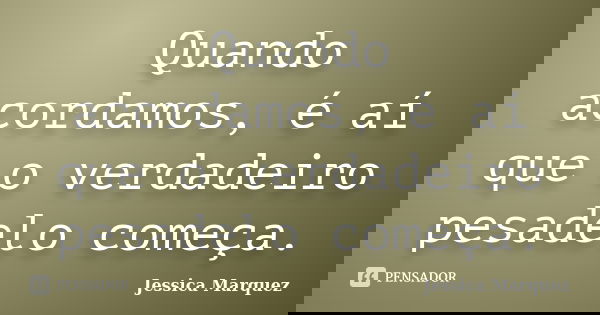 Quando acordamos, é aí que o verdadeiro pesadelo começa.... Frase de Jessica Marquez.