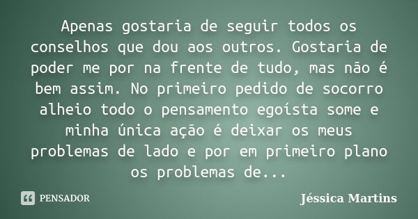 Apenas gostaria de seguir todos os conselhos que dou aos outros. Gostaria de poder me por na frente de tudo, mas não é bem assim. No primeiro pedido de socorro ... Frase de Jéssica Martins.