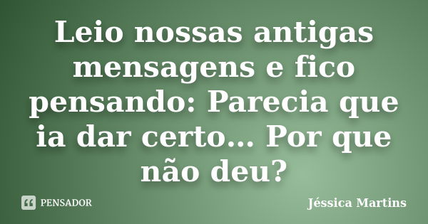 Leio nossas antigas mensagens e fico pensando: Parecia que ia dar certo… Por que não deu?... Frase de Jéssica Martins.