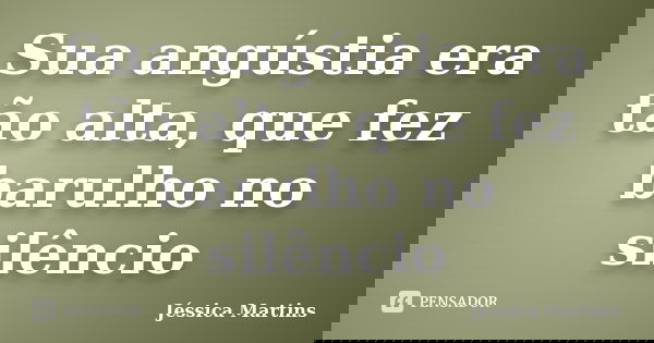 Sua angústia era tão alta, que fez barulho no silêncio... Frase de Jéssica Martins.