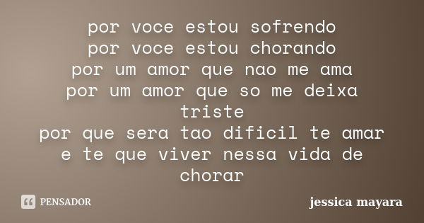 por você estou sofrendo por você estou chorando por um amor que não me ama por um amor que só me deixa triste por que será tão difícil te amar e te que viver ne... Frase de jessica mayara.