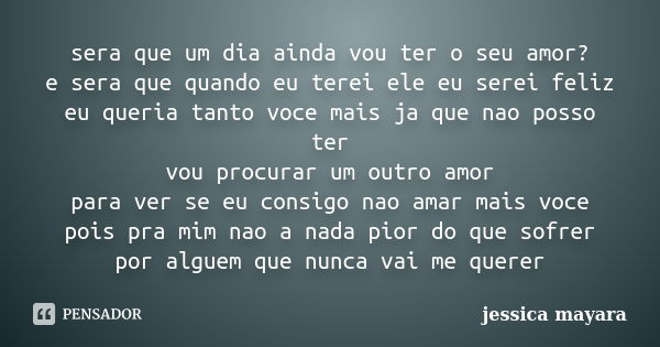 sera que um dia ainda vou ter o seu amor? e sera que quando eu terei ele eu serei feliz eu queria tanto voce mais ja que nao posso ter vou procurar um outro amo... Frase de jessica mayara.