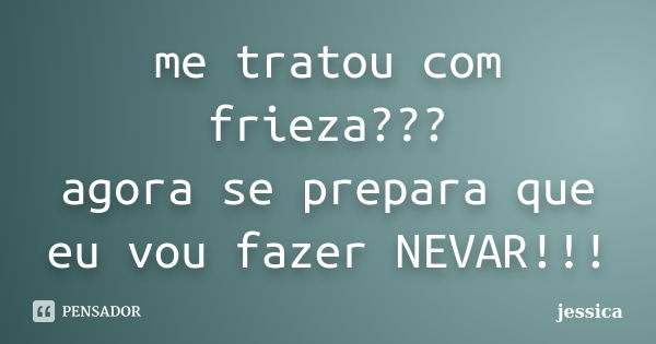 me tratou com frieza??? agora se prepara que eu vou fazer NEVAR!!!... Frase de Jéssica.