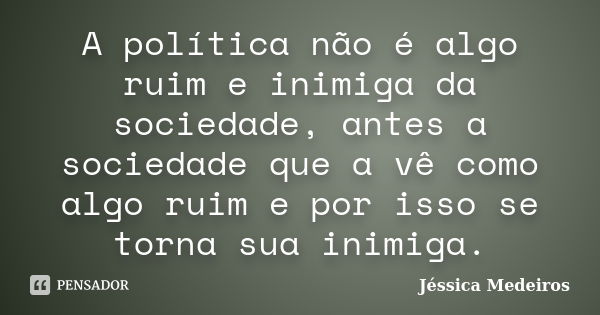 A política não é algo ruim e inimiga da sociedade, antes a sociedade que a vê como algo ruim e por isso se torna sua inimiga.... Frase de Jéssica Medeiros.