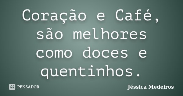 Coração e Café, são melhores como doces e quentinhos.... Frase de Jéssica Medeiros.