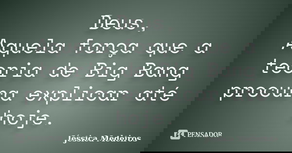 Deus, Aquela força que a teoria de Big Bang procura explicar até hoje.... Frase de Jéssica Medeiros.