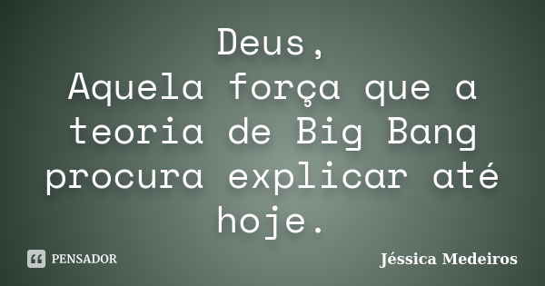 Deus, Aquela força que a teoria de Big Bang procura explicar até hoje.... Frase de Jéssica Medeiros.