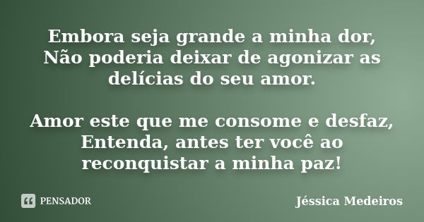 Embora seja grande a minha dor, Não poderia deixar de agonizar as delícias do seu amor. Amor este que me consome e desfaz, Entenda, antes ter você ao reconquist... Frase de Jéssica Medeiros.